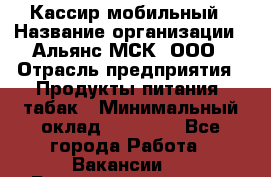 Кассир мобильный › Название организации ­ Альянс-МСК, ООО › Отрасль предприятия ­ Продукты питания, табак › Минимальный оклад ­ 27 000 - Все города Работа » Вакансии   . Башкортостан респ.,Караидельский р-н